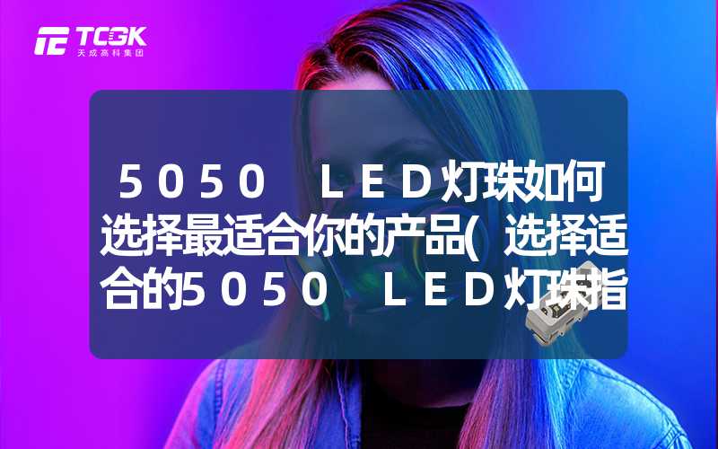 5050 LED灯珠如何选择最适合你的产品(选择适合的5050 LED灯珠指南)